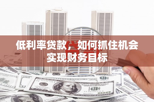 河南低利率贷款，如何抓住机会实现财务目标