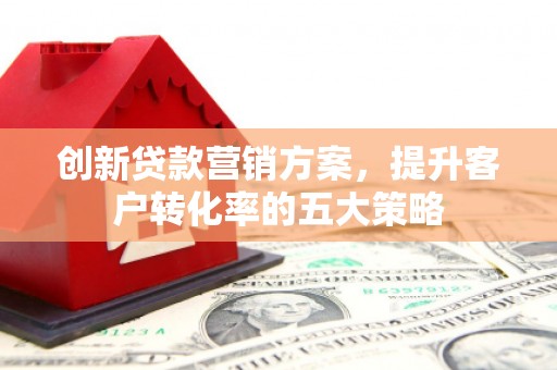 河南创新贷款营销方案，提升客户转化率的五大策略