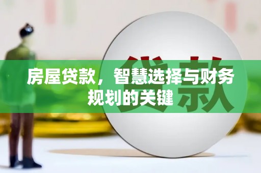 河南房屋贷款，智慧选择与财务规划的关键