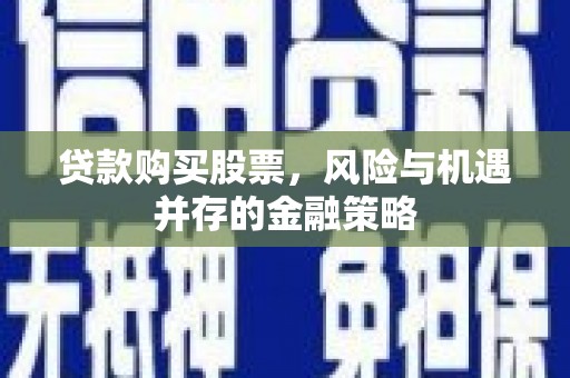 河南贷款购买股票，风险与机遇并存的金融策略