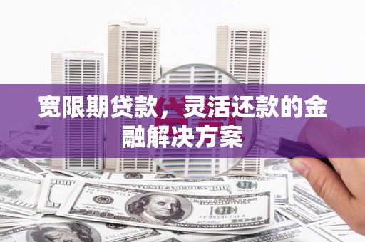 河南宽限期贷款，灵活还款的金融解决方案