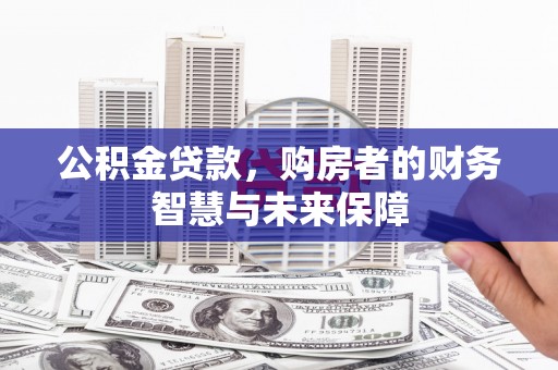 河南公积金贷款，购房者的财务智慧与未来保障