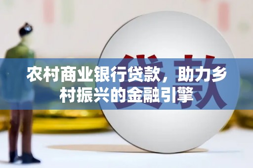 河南农村商业银行贷款，助力乡村振兴的金融引擎