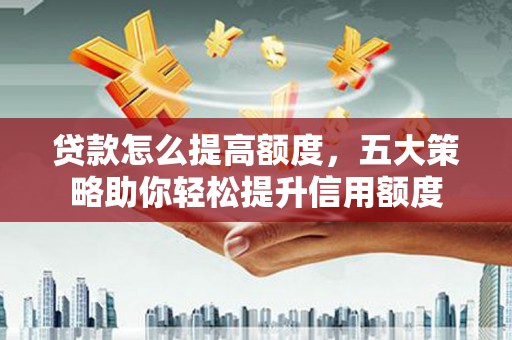 河南贷款怎么提高额度，五大策略助你轻松提升信用额度