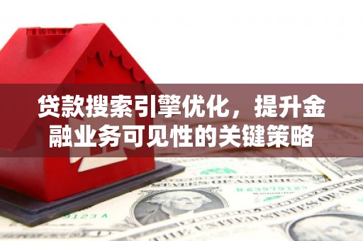 河南贷款搜索引擎优化，提升金融业务可见性的关键策略