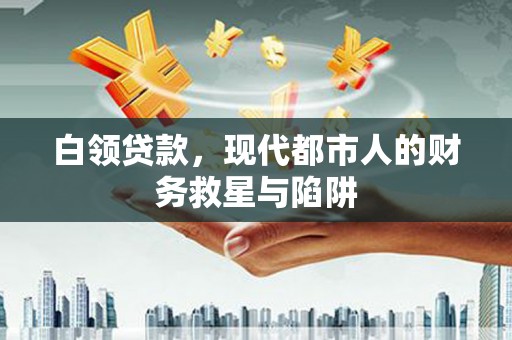 河南白领贷款，现代都市人的财务救星与陷阱