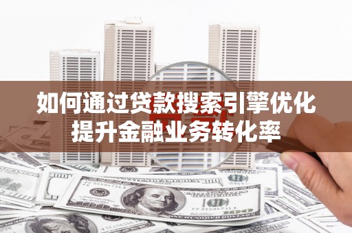 河南如何通过贷款搜索引擎优化提升金融业务转化率