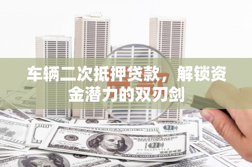 河南车辆二次抵押贷款，解锁资金潜力的双刃剑