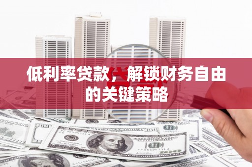 河南低利率贷款，解锁财务自由的关键策略