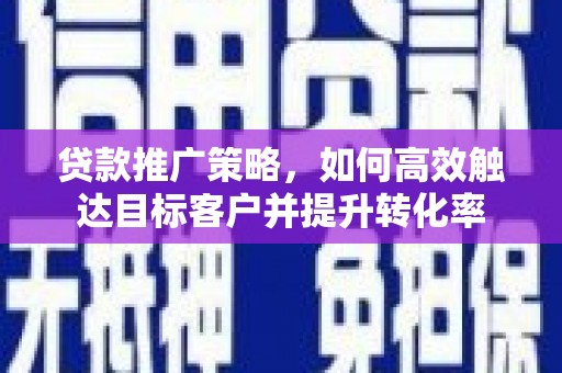 河南贷款推广策略，如何高效触达目标客户并提升转化率