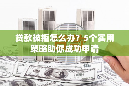 河南贷款被拒怎么办？5个实用策略助你成功申请
