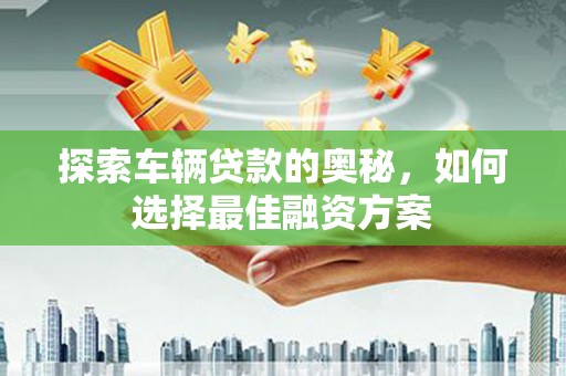 河南探索车辆贷款的奥秘，如何选择最佳融资方案