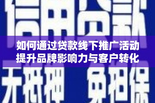 河南如何通过贷款线下推广活动提升品牌影响力与客户转化率