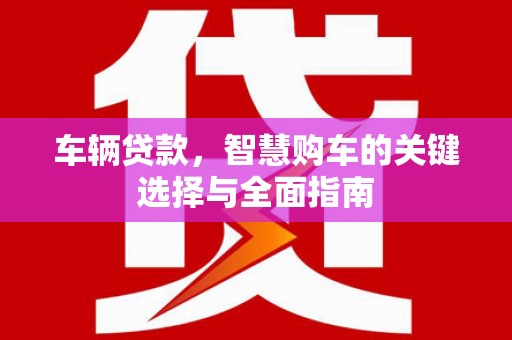 河南车辆贷款，智慧购车的关键选择与全面指南