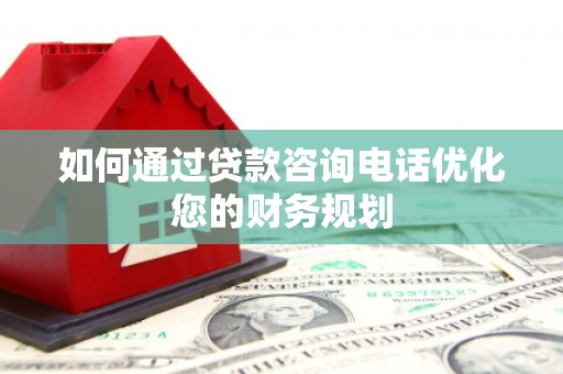 河南如何通过贷款咨询电话优化您的财务规划