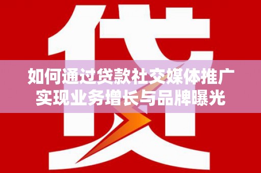 河南如何通过贷款社交媒体推广实现业务增长与品牌曝光