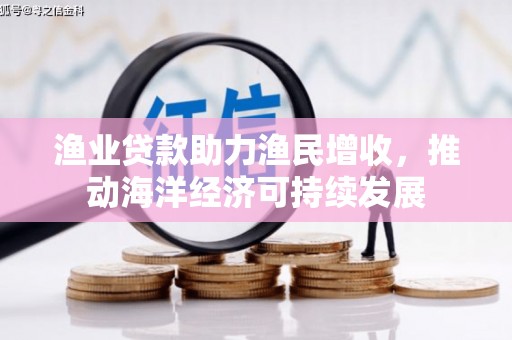 河南渔业贷款助力渔民增收，推动海洋经济可持续发展