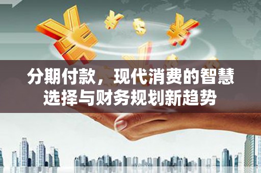河南分期付款，现代消费的智慧选择与财务规划新趋势