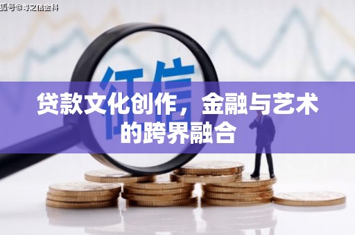 河南贷款文化创作，金融与艺术的跨界融合