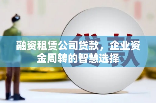河南融资租赁公司贷款，企业资金周转的智慧选择