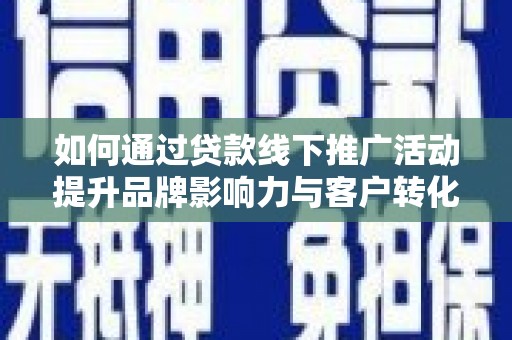 河南如何通过贷款线下推广活动提升品牌影响力与客户转化率