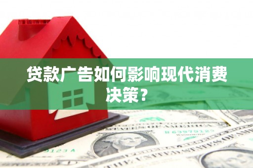 河南贷款广告如何影响现代消费决策？