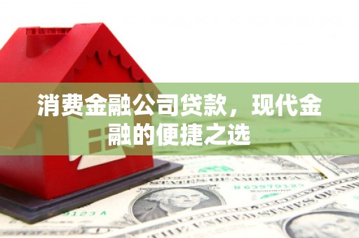 河南消费金融公司贷款，现代金融的便捷之选