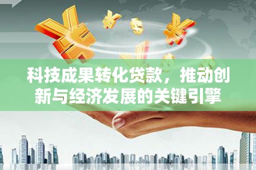 河南科技成果转化贷款，推动创新与经济发展的关键引擎