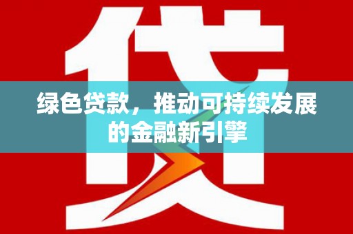 河南绿色贷款，推动可持续发展的金融新引擎
