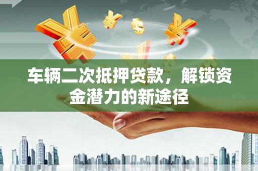 河南车辆二次抵押贷款，解锁资金潜力的新途径
