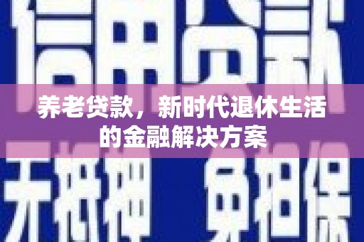 河南养老贷款，新时代退休生活的金融解决方案