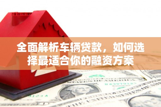 河南全面解析车辆贷款，如何选择最适合你的融资方案