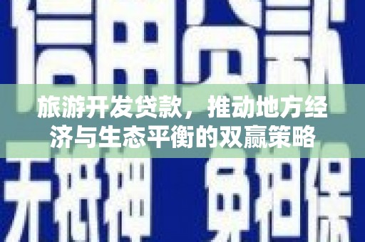 河南旅游开发贷款，推动地方经济与生态平衡的双赢策略