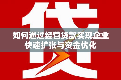 河南如何通过经营贷款实现企业快速扩张与资金优化