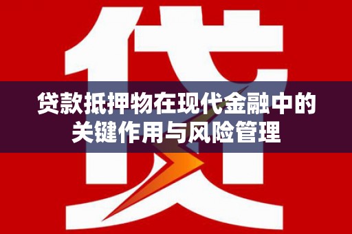 河南贷款抵押物在现代金融中的关键作用与风险管理