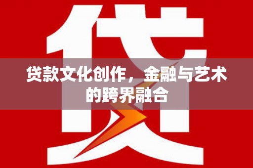 河南贷款文化创作，金融与艺术的跨界融合