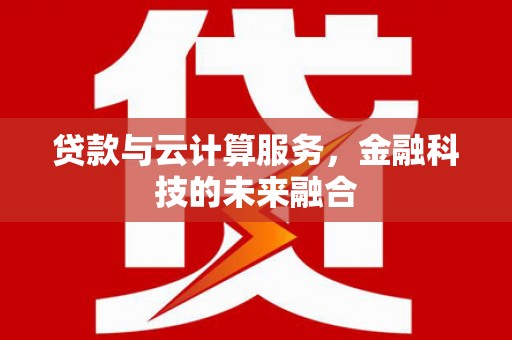 河南贷款与云计算服务，金融科技的未来融合