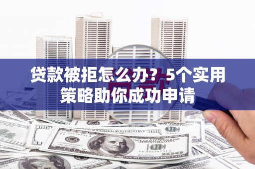 河南贷款被拒怎么办？5个实用策略助你成功申请