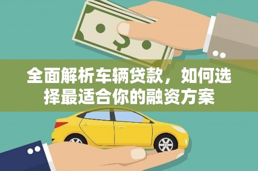 河南全面解析车辆贷款，如何选择最适合你的融资方案