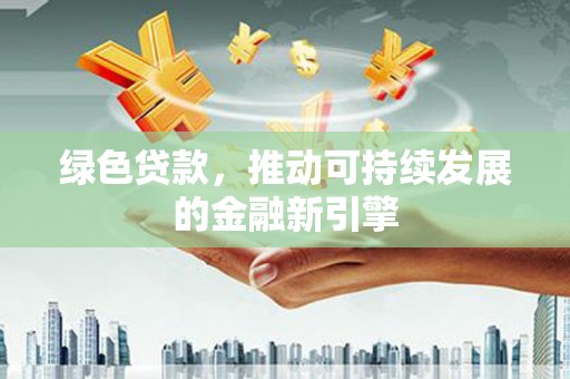 河南绿色贷款，推动可持续发展的金融新引擎