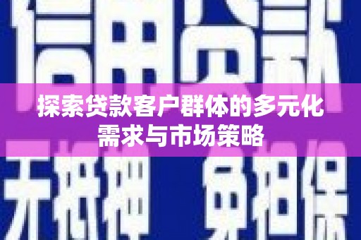 河南探索贷款客户群体的多元化需求与市场策略