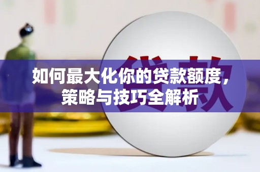 河南如何最大化你的贷款额度，策略与技巧全解析