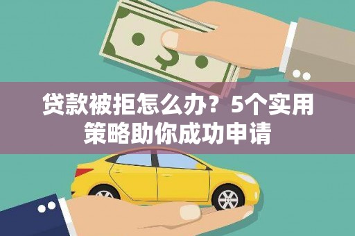 河南贷款被拒怎么办？5个实用策略助你成功申请