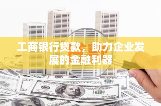 河南工商银行贷款，助力企业发展的金融利器