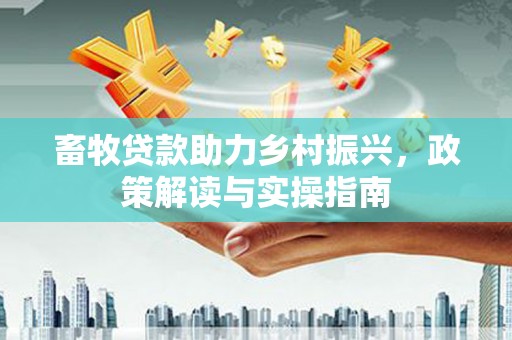 河南畜牧贷款助力乡村振兴，政策解读与实操指南