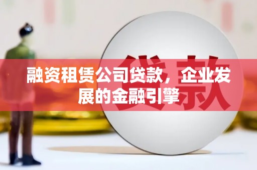 河南融资租赁公司贷款，企业发展的金融引擎