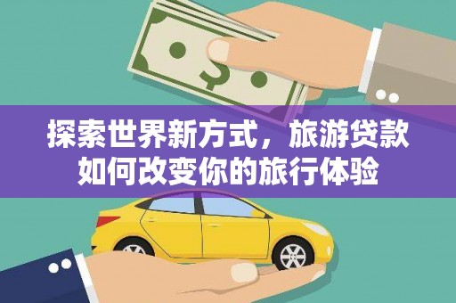 河南探索世界新方式，旅游贷款如何改变你的旅行体验