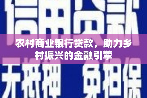 河南农村商业银行贷款，助力乡村振兴的金融引擎